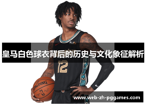 皇马白色球衣背后的历史与文化象征解析 皇马白色球衣背后的历史与文化象征解析