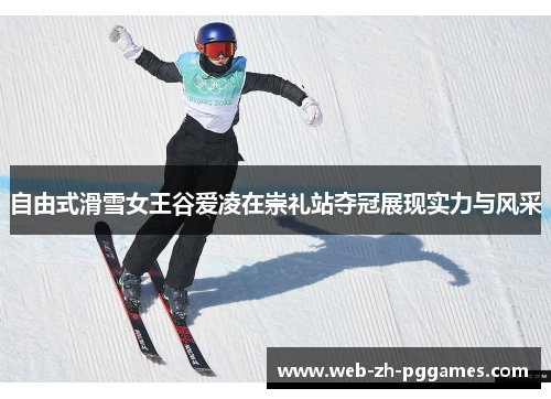 自由式滑雪女王谷爱凌在崇礼站夺冠展现实力与风采 自由式滑雪女王谷爱凌在崇礼站夺冠展现实力与风采
