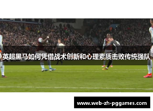 英超黑马如何凭借战术创新和心理素质击败传统强队 英超黑马如何凭借战术创新和心理素质击败传统强队