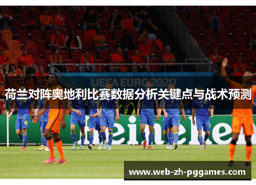 荷兰对阵奥地利比赛数据分析关键点与战术预测 荷兰对阵奥地利比赛数据分析关键点与战术预测