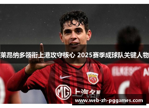 莱昂纳多领衔上港攻守核心 2025赛季成球队关键人物