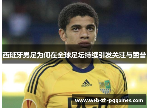 西班牙男足为何在全球足坛持续引发关注与赞誉 西班牙男足为何在全球足坛持续引发关注与赞誉