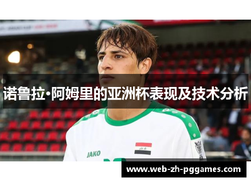 诺鲁拉·阿姆里的亚洲杯表现及技术分析