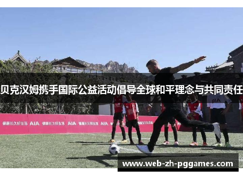 贝克汉姆携手国际公益活动倡导全球和平理念与共同责任