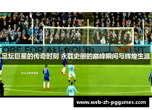 足坛巨星的传奇时刻 永载史册的巅峰瞬间与辉煌生涯