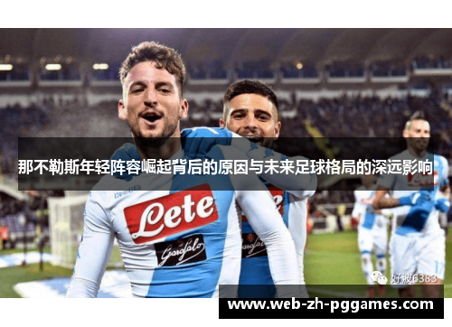 那不勒斯年轻阵容崛起背后的原因与未来足球格局的深远影响 那不勒斯年轻阵容崛起背后的原因与未来足球格局的深远影响