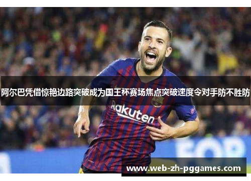 阿尔巴凭借惊艳边路突破成为国王杯赛场焦点突破速度令对手防不胜防