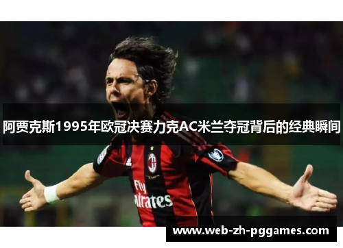 阿贾克斯1995年欧冠决赛力克AC米兰夺冠背后的经典瞬间 阿贾克斯1995年欧冠决赛力克AC米兰夺冠背后的经典瞬间