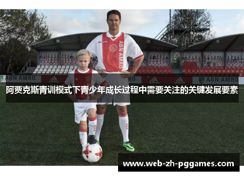 阿贾克斯青训模式下青少年成长过程中需要关注的关键发展要素 阿贾克斯青训模式下青少年成长过程中需要关注的关键发展要素