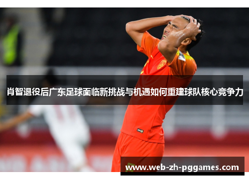 肖智退役后广东足球面临新挑战与机遇如何重建球队核心竞争力