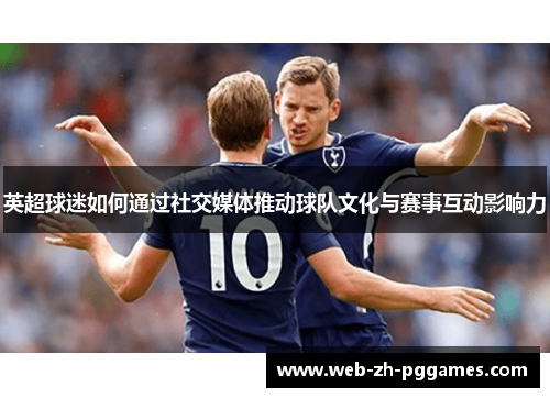 英超球迷如何通过社交媒体推动球队文化与赛事互动影响力 英超球迷如何通过社交媒体推动球队文化与赛事互动影响力