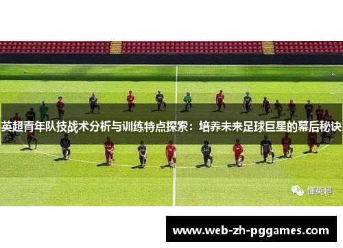英超青年队技战术分析与训练特点探索：培养未来足球巨星的幕后秘诀