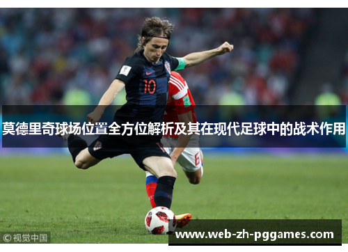 莫德里奇球场位置全方位解析及其在现代足球中的战术作用 莫德里奇球场位置全方位解析及其在现代足球中的战术作用