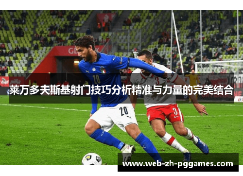 莱万多夫斯基射门技巧分析精准与力量的完美结合 莱万多夫斯基射门技巧分析精准与力量的完美结合