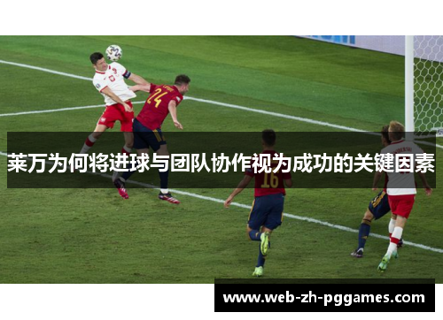 莱万为何将进球与团队协作视为成功的关键因素 莱万为何将进球与团队协作视为成功的关键因素