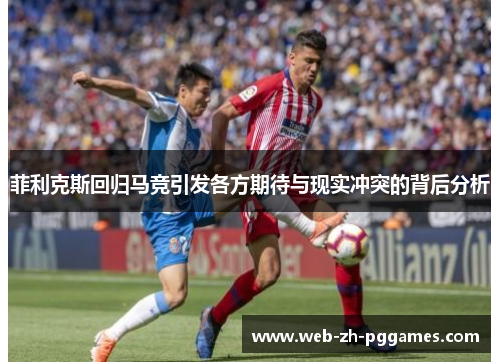 菲利克斯回归马竞引发各方期待与现实冲突的背后分析 菲利克斯回归马竞引发各方期待与现实冲突的背后分析