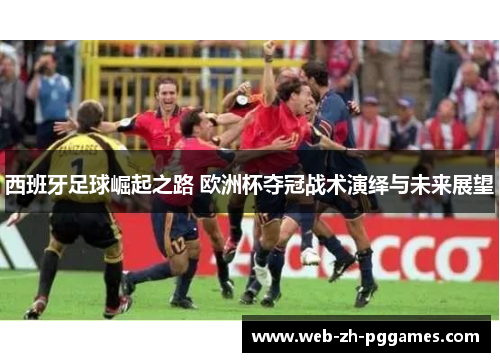 西班牙足球崛起之路 欧洲杯夺冠战术演绎与未来展望 西班牙足球崛起之路 欧洲杯夺冠战术演绎与未来展望
