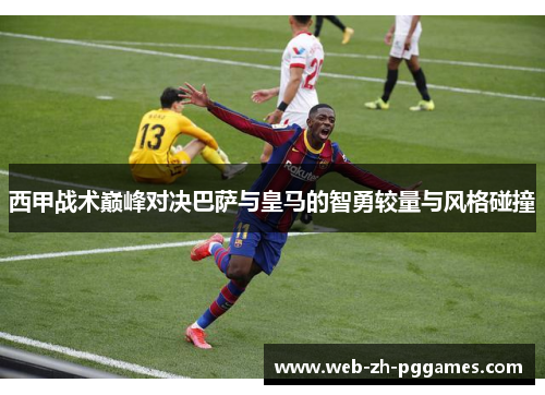西甲战术巅峰对决巴萨与皇马的智勇较量与风格碰撞 西甲战术巅峰对决巴萨与皇马的智勇较量与风格碰撞