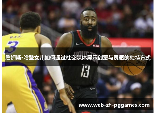 詹姆斯·哈登女儿如何通过社交媒体展示创意与灵感的独特方式 詹姆斯·哈登女儿如何通过社交媒体展示创意与灵感的独特方式