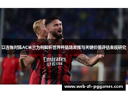 以吉鲁对阵AC米兰为例解析世界杯临场发挥与关键价值评估表现研究 以吉鲁对阵AC米兰为例解析世界杯临场发挥与关键价值评估表现研究
