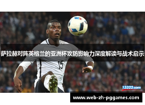 萨拉赫对阵英格兰的亚洲杯攻防影响力深度解读与战术启示 萨拉赫对阵英格兰的亚洲杯攻防影响力深度解读与战术启示