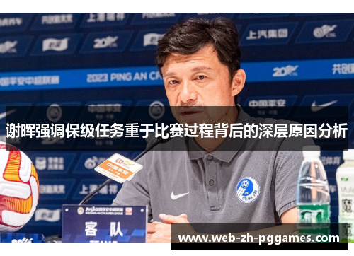 谢晖强调保级任务重于比赛过程背后的深层原因分析 谢晖强调保级任务重于比赛过程背后的深层原因分析