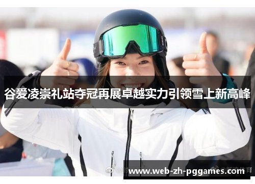 谷爱凌崇礼站夺冠再展卓越实力引领雪上新高峰 谷爱凌崇礼站夺冠再展卓越实力引领雪上新高峰
