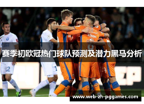 赛季初欧冠热门球队预测及潜力黑马分析 赛季初欧冠热门球队预测及潜力黑马分析