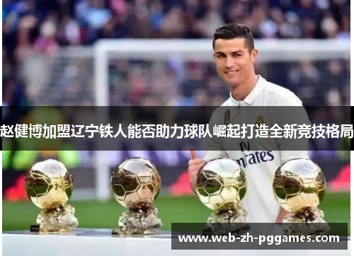 赵健博加盟辽宁铁人能否助力球队崛起打造全新竞技格局 赵健博加盟辽宁铁人能否助力球队崛起打造全新竞技格局