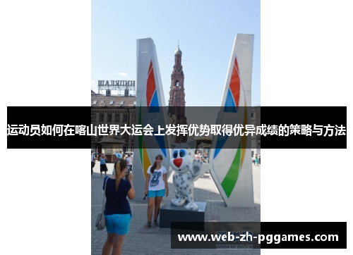 运动员如何在喀山世界大运会上发挥优势取得优异成绩的策略与方法 运动员如何在喀山世界大运会上发挥优势取得优异成绩的策略与方法