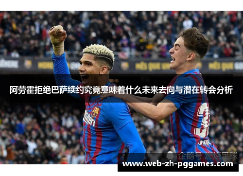 阿劳霍拒绝巴萨续约究竟意味着什么未来去向与潜在转会分析