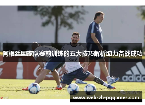 阿根廷国家队赛前训练的五大技巧解析助力备战成功