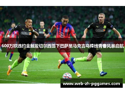 600万欧违约金触发切尔西签下巴萨星马克吉乌锋线青春风暴启航 600万欧违约金触发切尔西签下巴萨星马克吉乌锋线青春风暴启航