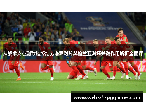 从战术支点到致胜终结劳塔罗对阵英格兰亚洲杯关键作用解析全面评 从战术支点到致胜终结劳塔罗对阵英格兰亚洲杯关键作用解析全面评
