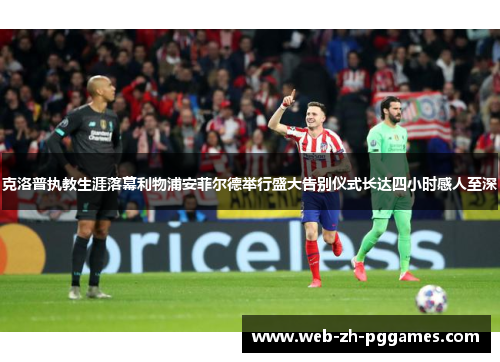 克洛普执教生涯落幕利物浦安菲尔德举行盛大告别仪式长达四小时感人至深