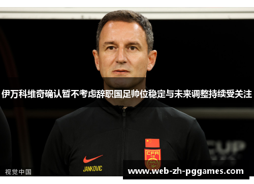 伊万科维奇确认暂不考虑辞职国足帅位稳定与未来调整持续受关注 伊万科维奇确认暂不考虑辞职国足帅位稳定与未来调整持续受关注