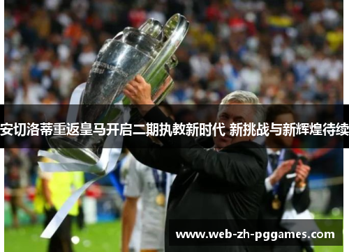 安切洛蒂重返皇马开启二期执教新时代 新挑战与新辉煌待续 安切洛蒂重返皇马开启二期执教新时代 新挑战与新辉煌待续