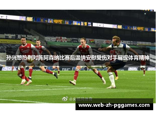 孙兴慜热刺对阵阿森纳比赛后温情安慰受伤对手展现体育精神 孙兴慜热刺对阵阿森纳比赛后温情安慰受伤对手展现体育精神