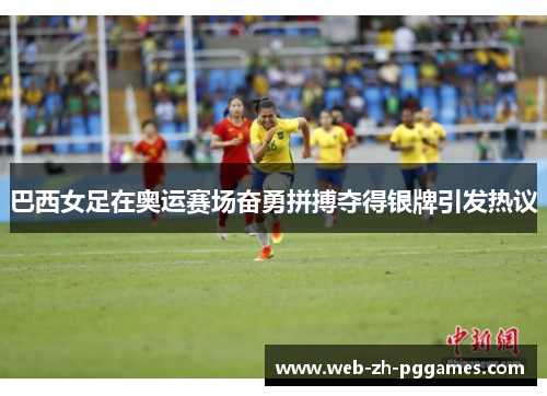 巴西女足在奥运赛场奋勇拼搏夺得银牌引发热议