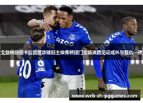 戈登转投纽卡后首度攻破旧主埃弗顿球门全场沸腾见证成长与复仇一夜