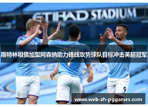 斯特林租借加盟阿森纳助力锋线攻势球队目标冲击英超冠军 斯特林租借加盟阿森纳助力锋线攻势球队目标冲击英超冠军