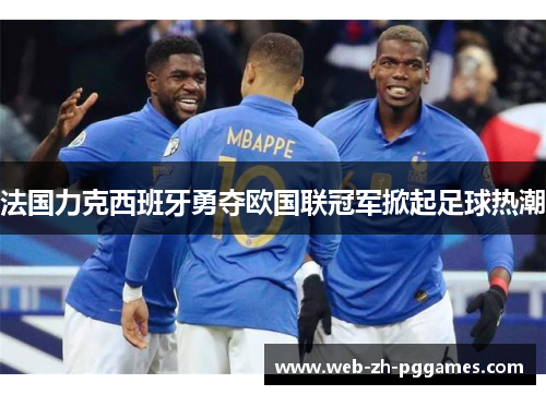 法国力克西班牙勇夺欧国联冠军掀起足球热潮