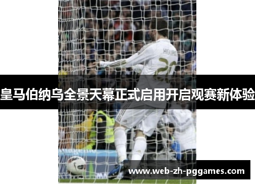 皇马伯纳乌全景天幕正式启用开启观赛新体验 皇马伯纳乌全景天幕正式启用开启观赛新体验