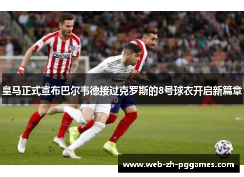 皇马正式宣布巴尔韦德接过克罗斯的8号球衣开启新篇章 皇马正式宣布巴尔韦德接过克罗斯的8号球衣开启新篇章