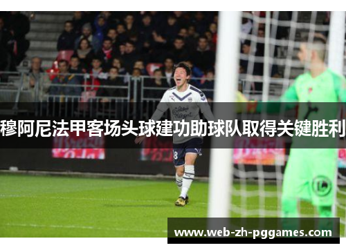 穆阿尼法甲客场头球建功助球队取得关键胜利