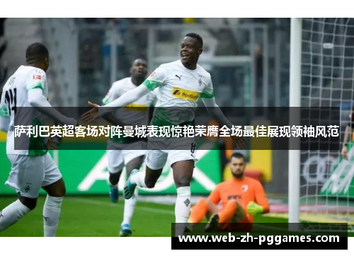 萨利巴英超客场对阵曼城表现惊艳荣膺全场最佳展现领袖风范