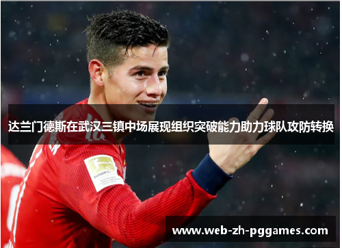 达兰门德斯在武汉三镇中场展现组织突破能力助力球队攻防转换 达兰门德斯在武汉三镇中场展现组织突破能力助力球队攻防转换