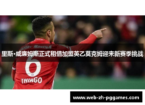里斯·威廉姆斯正式租借加盟英乙莫克姆迎来新赛季挑战 里斯·威廉姆斯正式租借加盟英乙莫克姆迎来新赛季挑战