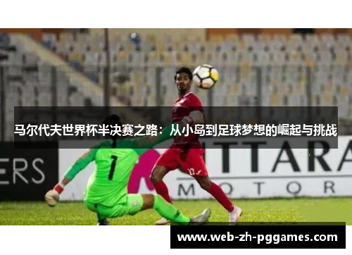 马尔代夫世界杯半决赛之路：从小岛到足球梦想的崛起与挑战