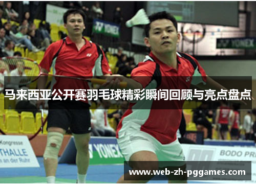 马来西亚公开赛羽毛球精彩瞬间回顾与亮点盘点